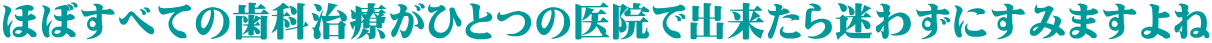 ほぼすべての歯科治療がひとつの医院で出来たら迷わずにすみますよね